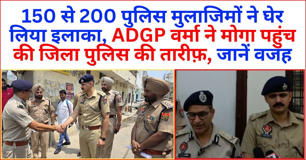 150 से 200 पुलिस मुलाजिमों ने घेर लिया इलाका, ADGP वर्मा ने मोगा पहुंच की जिला पुलिस की तारीफ़ ! जानें वजह !!