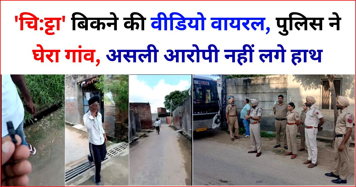 ‘चि:ट्टा’ बिकने की वीडियो वायरल, पुलिस ने घेरा गांव, असली आरोपी 2 दिन बाद भी गिरफ्त से बाहर