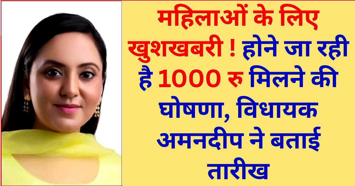 महिलाओं का इन्तजार खत्म, इस दिन होगी 1000 रु मिलने की घोषणा : विधायक अमनदीप